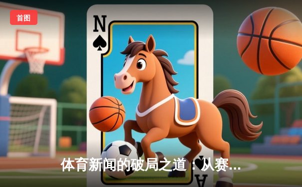 体育新闻的破局之道：从赛果播报到情感联结的艺术嬗变
