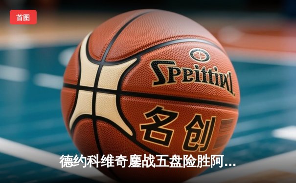 德约科维奇鏖战五盘险胜阿尔卡拉斯 第33次闯入大满贯决赛