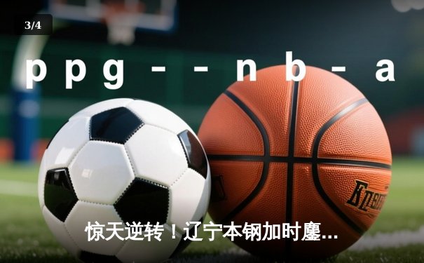 惊天逆转！辽宁本钢加时鏖战力克广东东莞大益，赵继伟33分创赛季新高 - 3