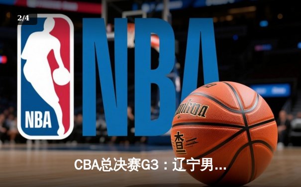 CBA总决赛G3：辽宁男篮加时逆转广东，总分2-1夺赛点 - 2