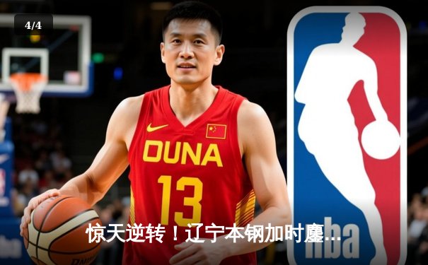 惊天逆转！辽宁本钢加时鏖战力克广东东莞大益，赵继伟砍下31分率队夺赛点 - 4