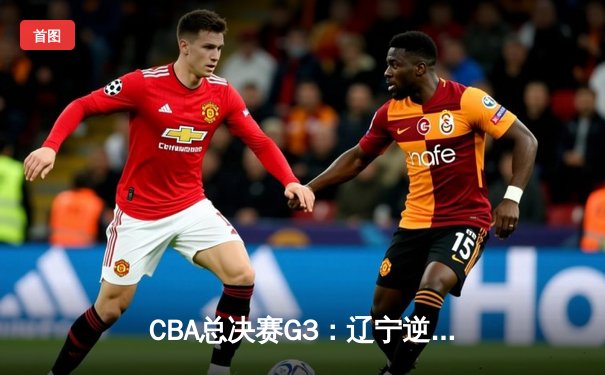 CBA总决赛G3：辽宁逆转浙江稠州，郭艾伦关键三分锁定胜局