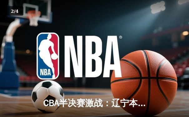 CBA半决赛激战：辽宁本钢逆转广东宏远，总比分2-1领先 - 2