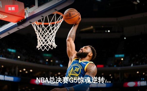 NBA总决赛G5惊魂逆转！掘金末节狂飙15分夺赛点，约基奇40+三双封神