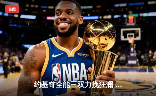 约基奇全能三双力挽狂澜 掘金加时险胜勇士延续主场神话