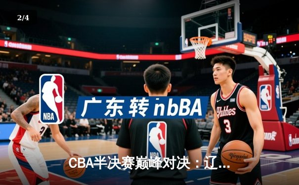 CBA半决赛巅峰对决：辽宁逆转广东夺赛点 赵继伟关键三分定乾坤 - 2