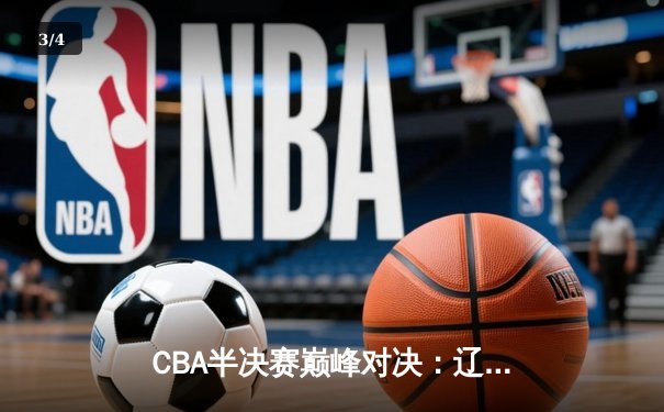 CBA半决赛巅峰对决：辽宁逆转广东夺赛点 赵继伟关键三分定乾坤 - 3