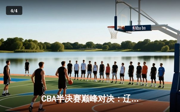 CBA半决赛巅峰对决：辽宁逆转广东夺赛点 赵继伟关键三分定乾坤 - 4