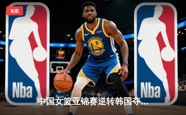 中国女篮亚锦赛逆转韩国夺冠，李梦狂砍28分荣膺MVP