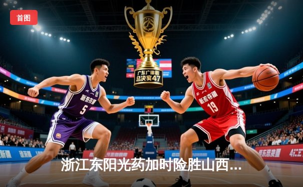 浙江东阳光药加时险胜山西，孙铭徽34分统治末节，胡金秋24+12定乾坤
