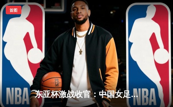 东亚杯激战收官：中国女足3:2逆转韩国队夺冠，张琳艳独中两元闪耀全场