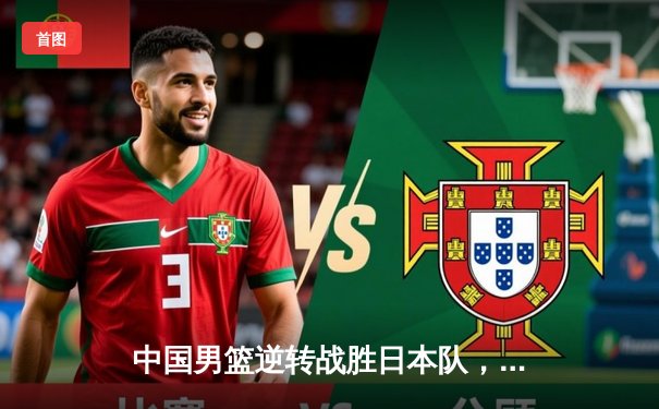 中国男篮逆转战胜日本队，亚预赛豪取三连胜