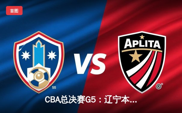 CBA总决赛G5：辽宁本钢逆转新疆伊力特，豪取三连冠伟业