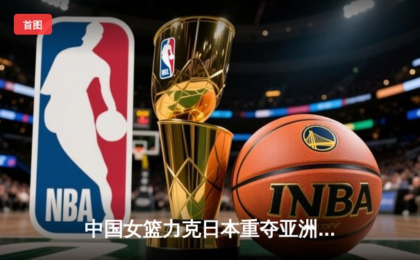 中国女篮力克日本重夺亚洲杯冠军，韩旭狂砍26分荣膺MVP